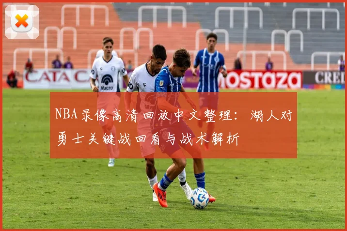 NBA录像高清回放中文整理:湖人对勇士关键战回看与战术解析
