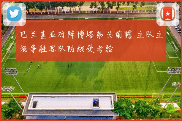 巴兰基亚对阵博塔弗戈前瞻 主队主场争胜客队防线受考验