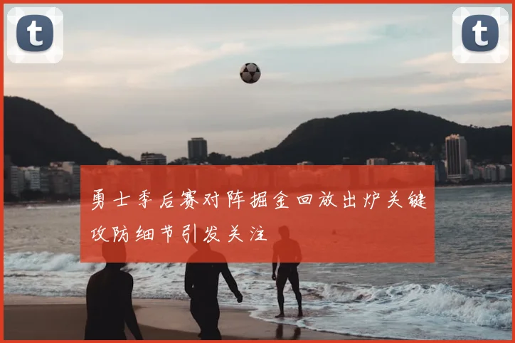 勇士季后赛对阵掘金回放出炉关键攻防细节引发关注