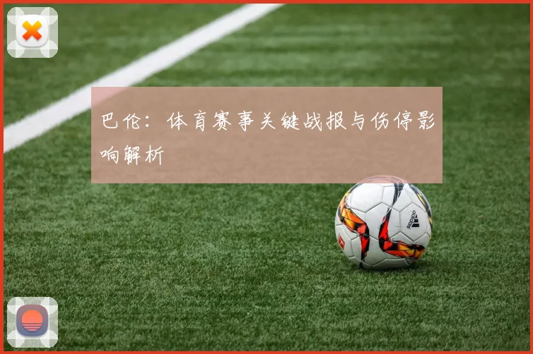 巴伦：体育赛事关键战报与伤停影响解析